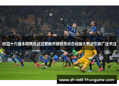 欧冠十六强本周焦点战况更新关键球员状态成最大看点引发广泛关注