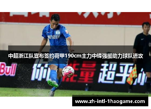 中超浙江队宣布签约荷甲190cm主力中锋强援助力球队进攻