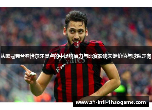 从欧冠舞台看恰尔汗奥卢的中场统治力与比赛影响关键价值与球队走向