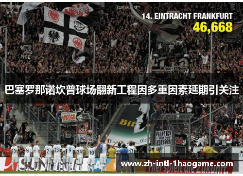 巴塞罗那诺坎普球场翻新工程因多重因素延期引关注