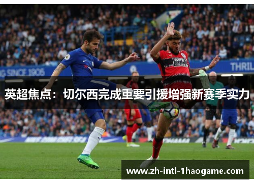 英超焦点：切尔西完成重要引援增强新赛季实力