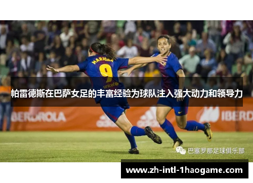 帕雷德斯在巴萨女足的丰富经验为球队注入强大动力和领导力