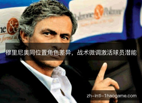 穆里尼奥同位置角色差异，战术微调激活球员潜能